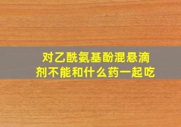 对乙酰氨基酚混悬滴剂不能和什么药一起吃