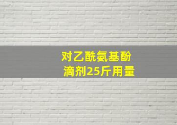 对乙酰氨基酚滴剂25斤用量