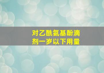 对乙酰氨基酚滴剂一岁以下用量