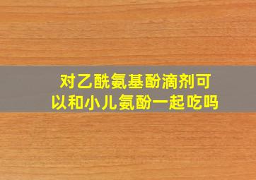 对乙酰氨基酚滴剂可以和小儿氨酚一起吃吗