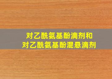 对乙酰氨基酚滴剂和对乙酰氨基酚混悬滴剂