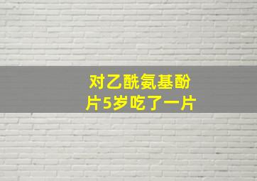 对乙酰氨基酚片5岁吃了一片