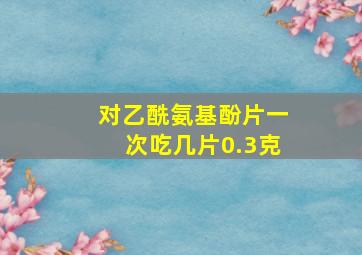 对乙酰氨基酚片一次吃几片0.3克