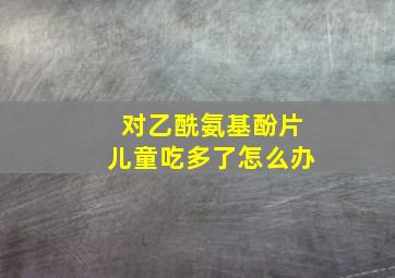 对乙酰氨基酚片儿童吃多了怎么办