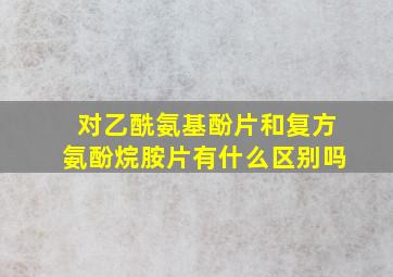 对乙酰氨基酚片和复方氨酚烷胺片有什么区别吗