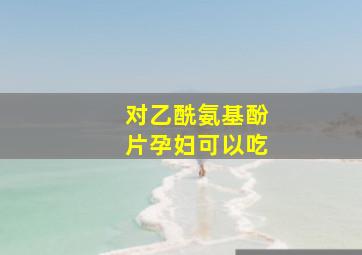 对乙酰氨基酚片孕妇可以吃