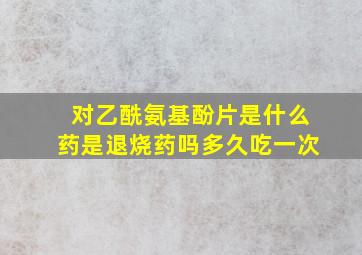 对乙酰氨基酚片是什么药是退烧药吗多久吃一次