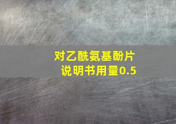 对乙酰氨基酚片说明书用量0.5