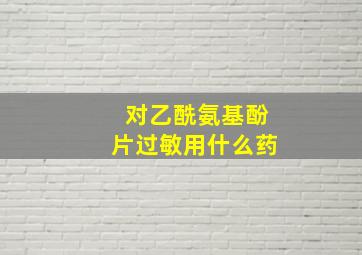 对乙酰氨基酚片过敏用什么药