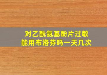 对乙酰氨基酚片过敏能用布洛芬吗一天几次