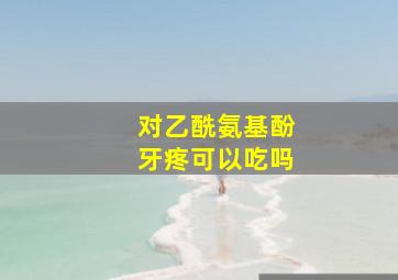 对乙酰氨基酚牙疼可以吃吗