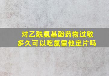 对乙酰氨基酚药物过敏多久可以吃氯雷他定片吗