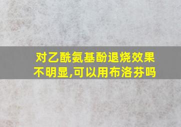 对乙酰氨基酚退烧效果不明显,可以用布洛芬吗