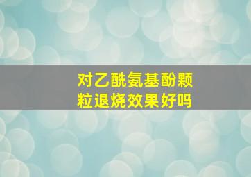 对乙酰氨基酚颗粒退烧效果好吗