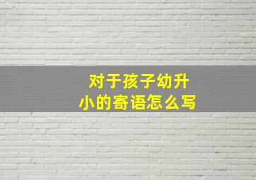 对于孩子幼升小的寄语怎么写