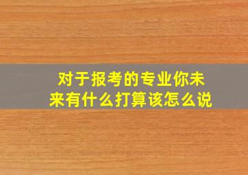 对于报考的专业你未来有什么打算该怎么说