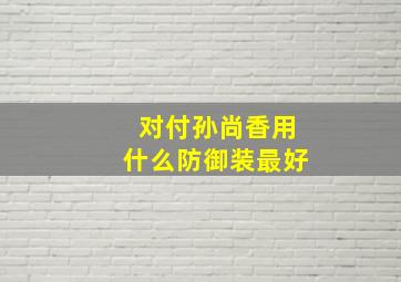 对付孙尚香用什么防御装最好