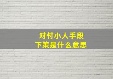 对付小人手段下策是什么意思