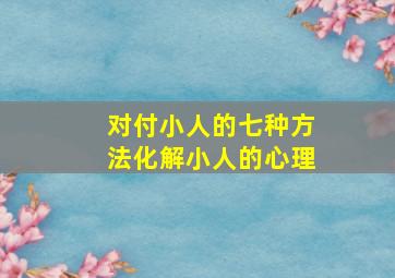 对付小人的七种方法化解小人的心理