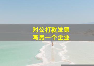 对公打款发票写另一个企业