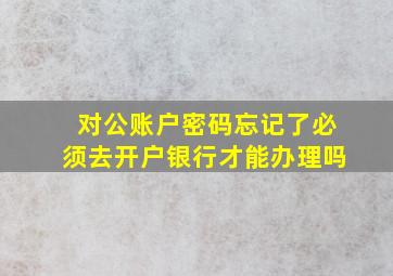 对公账户密码忘记了必须去开户银行才能办理吗