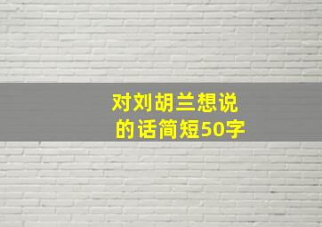 对刘胡兰想说的话简短50字