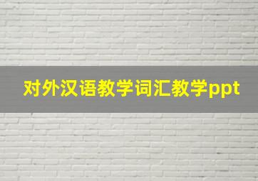 对外汉语教学词汇教学ppt