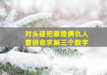 对头碰把眼瞪俩仇人要拼命求解三个数字