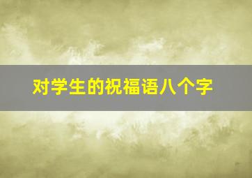 对学生的祝福语八个字