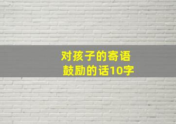 对孩子的寄语鼓励的话10字