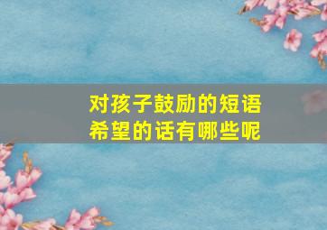 对孩子鼓励的短语希望的话有哪些呢