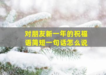 对朋友新一年的祝福语简短一句话怎么说