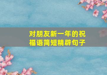 对朋友新一年的祝福语简短精辟句子