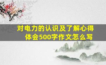 对电力的认识及了解心得体会500字作文怎么写