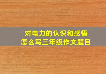 对电力的认识和感悟怎么写三年级作文题目