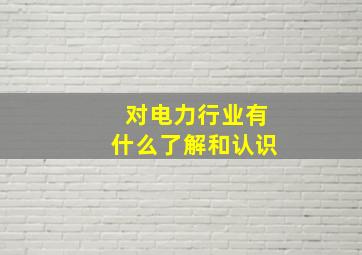 对电力行业有什么了解和认识