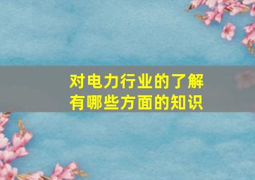 对电力行业的了解有哪些方面的知识