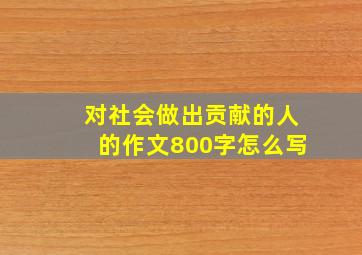 对社会做出贡献的人的作文800字怎么写