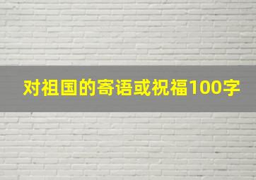 对祖国的寄语或祝福100字