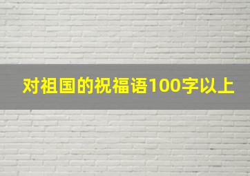 对祖国的祝福语100字以上