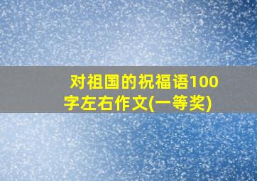 对祖国的祝福语100字左右作文(一等奖)