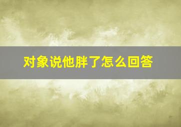 对象说他胖了怎么回答