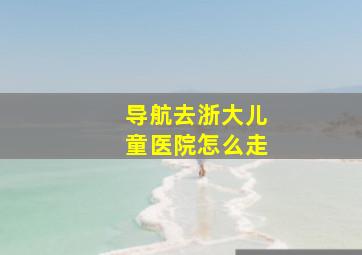 导航去浙大儿童医院怎么走