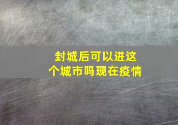 封城后可以进这个城市吗现在疫情