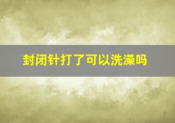 封闭针打了可以洗澡吗