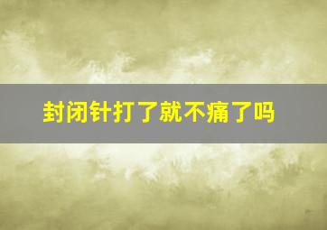 封闭针打了就不痛了吗