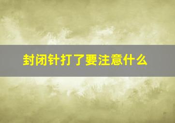 封闭针打了要注意什么