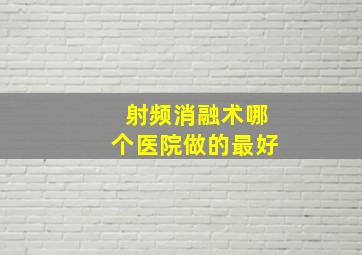 射频消融术哪个医院做的最好