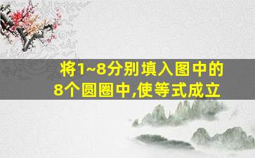 将1~8分别填入图中的8个圆圈中,使等式成立