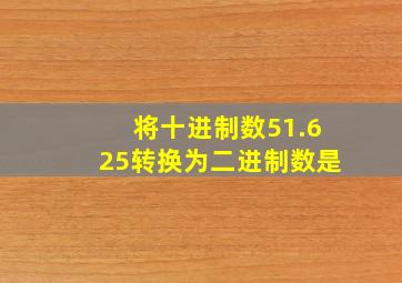 将十进制数51.625转换为二进制数是